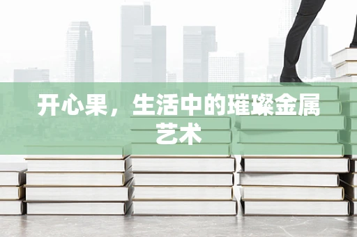 开心果，生活中的璀璨金属艺术