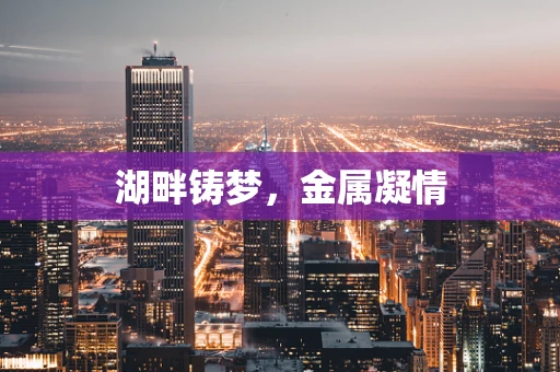 湖畔铸梦，金属凝情