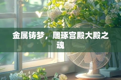 金属铸梦，雕琢宫殿大殿之魂