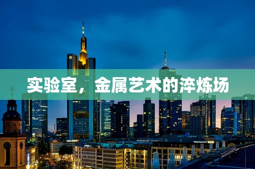 实验室，金属艺术的淬炼场