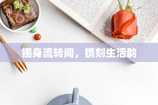 镯身流转间，镌刻生活韵