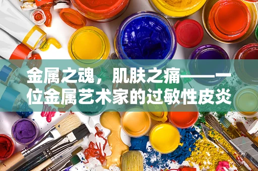 金属之魂，肌肤之痛——一位金属艺术家的过敏性皮炎日记