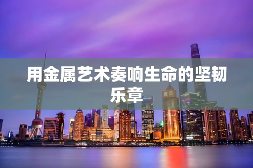 用金属艺术奏响生命的坚韧乐章