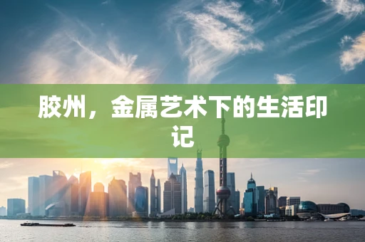 胶州，金属艺术下的生活印记