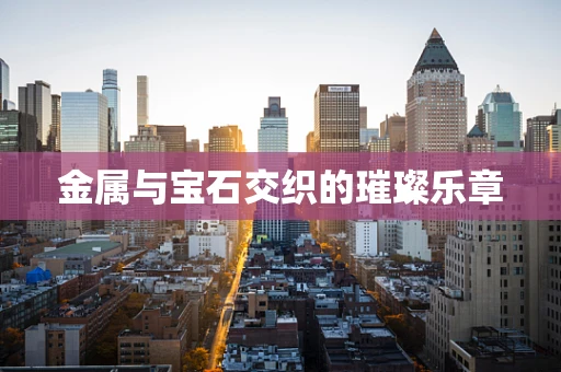 金属与宝石交织的璀璨乐章
