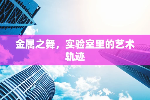 金属之舞，实验室里的艺术轨迹