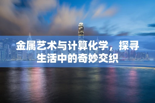 金属艺术与计算化学，探寻生活中的奇妙交织