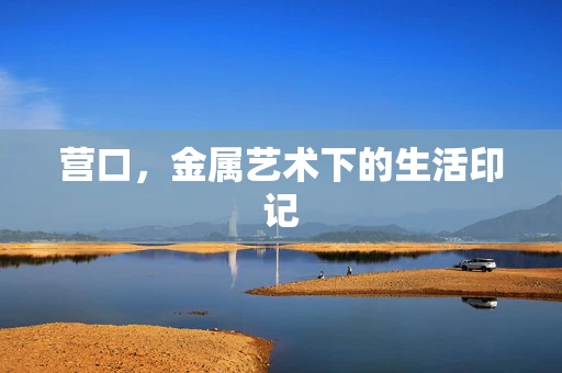营口，金属艺术下的生活印记