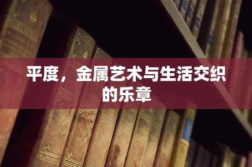 平度，金属艺术与生活交织的乐章