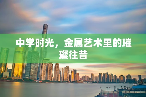 中学时光，金属艺术里的璀璨往昔