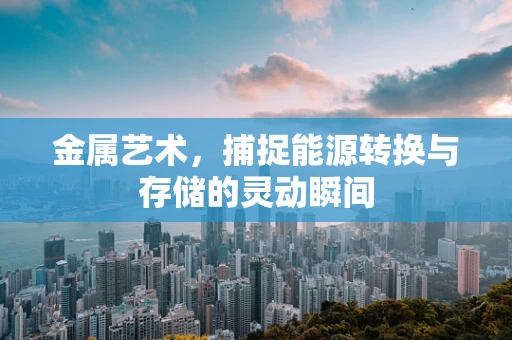 金属艺术，捕捉能源转换与存储的灵动瞬间