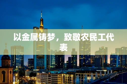 以金属铸梦，致敬农民工代表