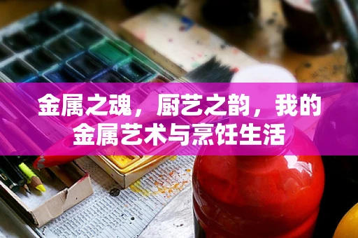 金属之魂，厨艺之韵，我的金属艺术与烹饪生活