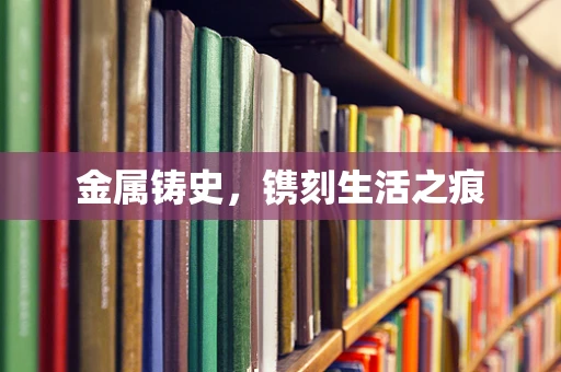 金属铸史，镌刻生活之痕