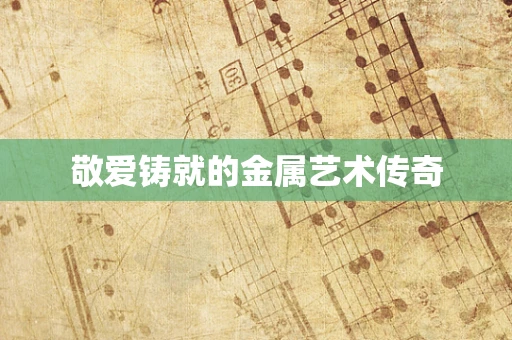 敬爱铸就的金属艺术传奇