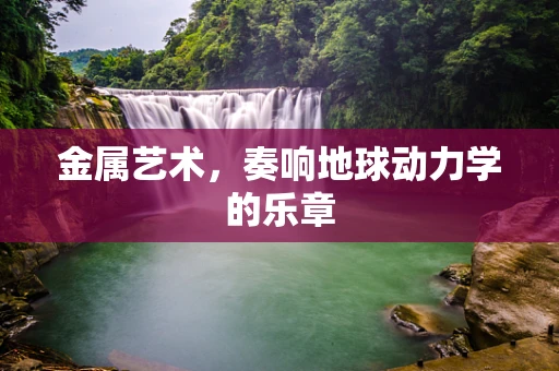 金属艺术，奏响地球动力学的乐章
