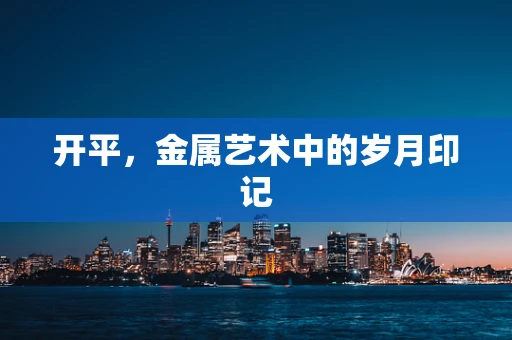 开平，金属艺术中的岁月印记