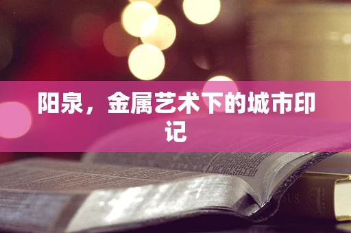 阳泉，金属艺术下的城市印记