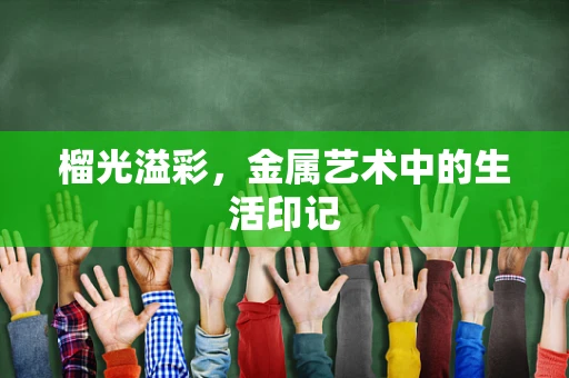 榴光溢彩，金属艺术中的生活印记