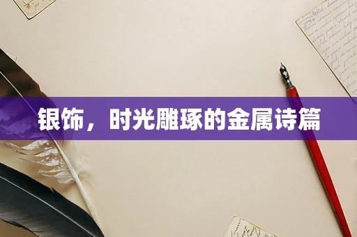 银饰，时光雕琢的金属诗篇