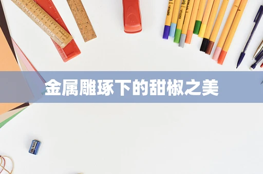 金属雕琢下的甜椒之美