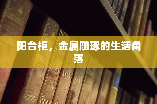 阳台柜，金属雕琢的生活角落
