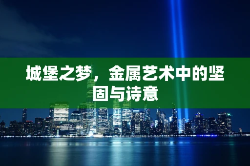 城堡之梦，金属艺术中的坚固与诗意