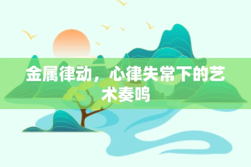 金属律动，心律失常下的艺术奏鸣