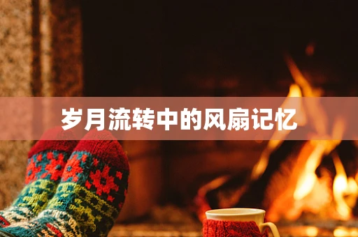 岁月流转中的风扇记忆
