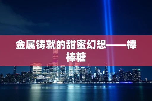 金属铸就的甜蜜幻想——棒棒糖