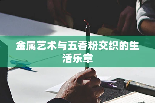 金属艺术与五香粉交织的生活乐章