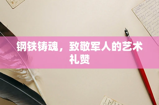 钢铁铸魂，致敬军人的艺术礼赞