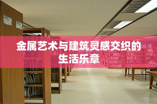 金属艺术与建筑灵感交织的生活乐章