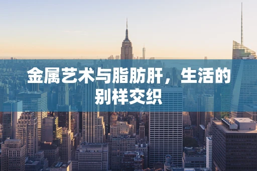 金属艺术与脂肪肝，生活的别样交织