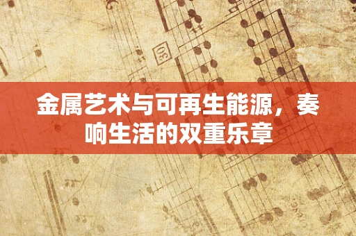 金属艺术与可再生能源，奏响生活的双重乐章