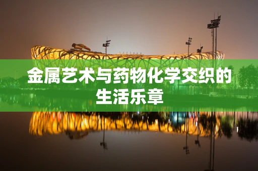 金属艺术与药物化学交织的生活乐章
