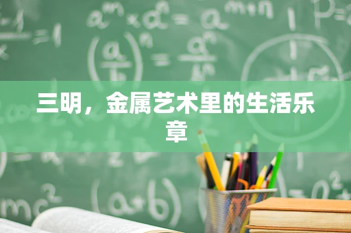 三明，金属艺术里的生活乐章