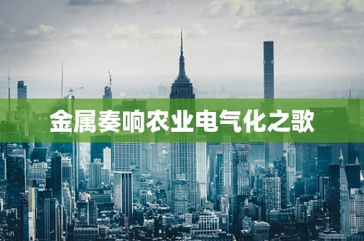 金属奏响农业电气化之歌