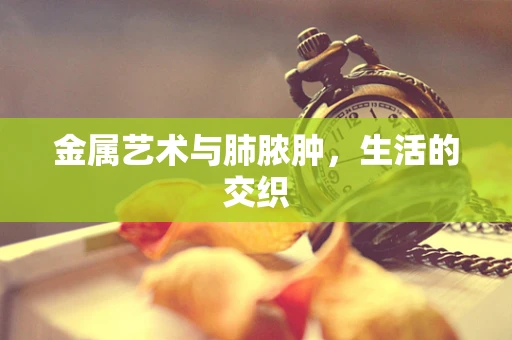 金属艺术与肺脓肿，生活的交织
