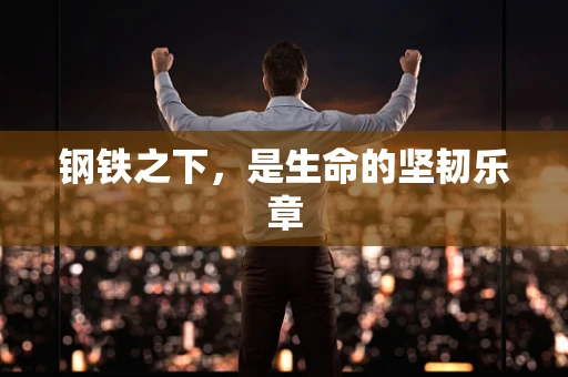 钢铁之下，是生命的坚韧乐章