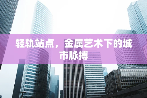 轻轨站点，金属艺术下的城市脉搏
