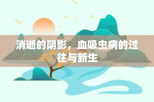 消逝的阴影，血吸虫病的过往与新生