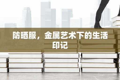 防晒服，金属艺术下的生活印记