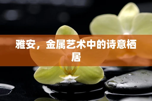 雅安，金属艺术中的诗意栖居
