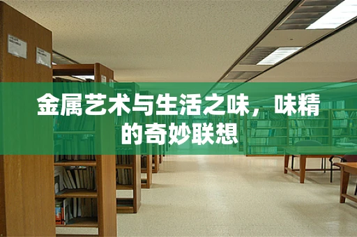 金属艺术与生活之味，味精的奇妙联想