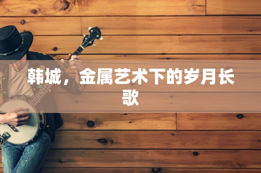 韩城，金属艺术下的岁月长歌