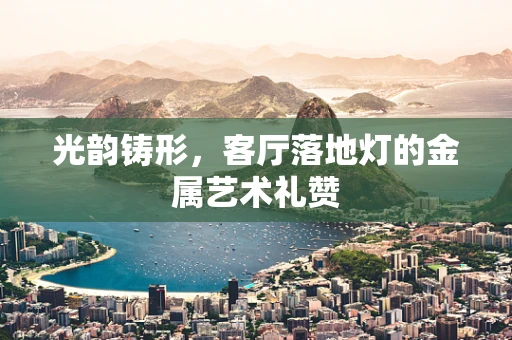 光韵铸形，客厅落地灯的金属艺术礼赞