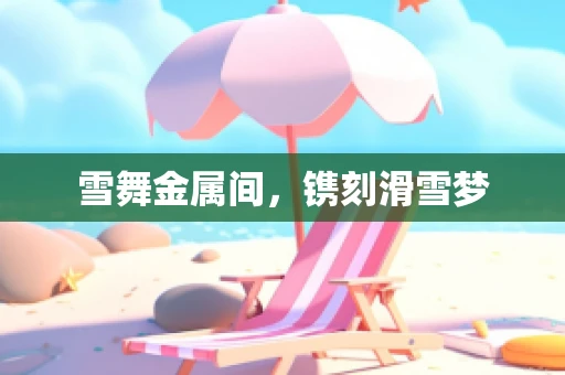 雪舞金属间，镌刻滑雪梦