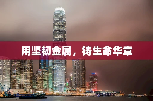 用坚韧金属，铸生命华章