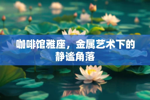 咖啡馆雅座，金属艺术下的静谧角落